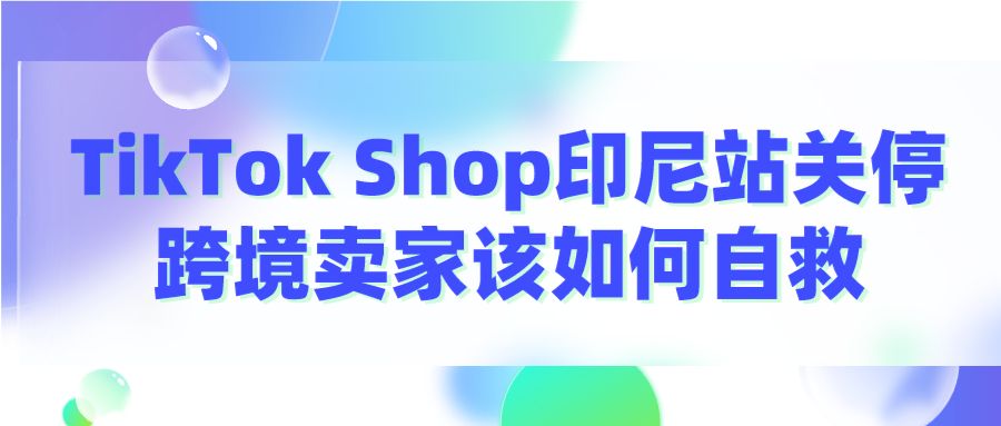 TikTok Shop印尼站关停，跨境卖家该如何自救