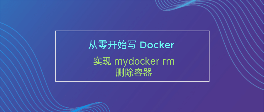 从零开始写 <span style='color:red;'>Docker</span>(<span style='color:red;'>十</span><span style='color:red;'>三</span>)---<span style='color:red;'>实现</span> mydocker rm 删除容器