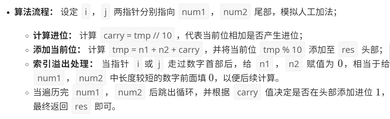 计算机生成了可选文字: ·算法流程·议疋i， j两指针分别指向numi num2尾部，模拟人工加法； 。计算进位：计算carry=tmp//10，代表当前位相加是否产生进位； 添加当前位：计算tmp=nl十n2十carry，并将当前位tmp％10添加至 res头部； 。索引溢出处理：当指针丨或j走过数字首部后，给n1 n2赋值为0，相当于给 num2中长度较短的数字前面填0，以便后续计算。 num1 当遍历完num1 num2后跳出循环，并根据carry值决定是否在头部添加进位1, 最终返回res即可。