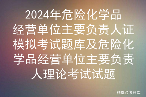 2024年危险化学品经营单位主要负责人证模拟考试题库及危险化学品经营单位主要负责人理论考试试题