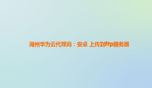 湖州华为云代理商：安卓 上传到ftp服务器