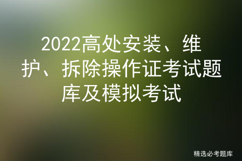 高处安装维护拆除作业实操考试题_焊工证怎么考试题库