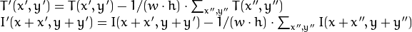 \begin{array}{l} T'(x',y')=T(x',y') - 1/(w  \cdot h)  \cdot \sum _{x'',y''} T(x'',y'') \ I'(x+x',y+y')=I(x+x',y+y') - 1/(w  \cdot h)  \cdot \sum _{x'',y''} I(x+x'',y+y'') \end{array}