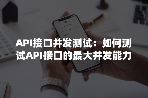 API接口并发测试：如何测试API接口的最大并发能力？