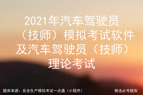 2021年汽車駕駛員技師模擬考試軟件及汽車駕駛員技師理論考試