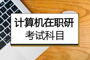 在职研究生计算机科学与技术考研考哪些科目,计算机在职研究生考试科目