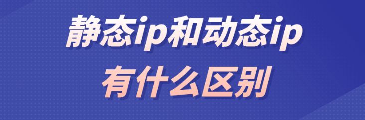 海外静态IP和动态IP有什么区别？推荐哪种？