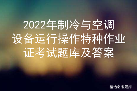 空调制冷作业特种作业证_制冷证考试题库「建议收藏」