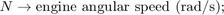 $$ N \rightarrow \mbox{engine angular speed (rad/s); } $$