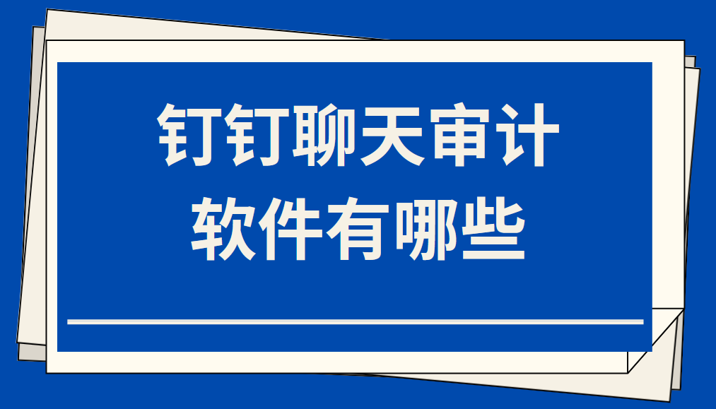 钉钉聊天<span style='color:red;'>审计</span><span style='color:red;'>软件</span><span style='color:red;'>有</span><span style='color:red;'>哪些</span>