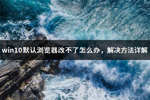 win10默认浏览器改不了怎么办，解决方法详解