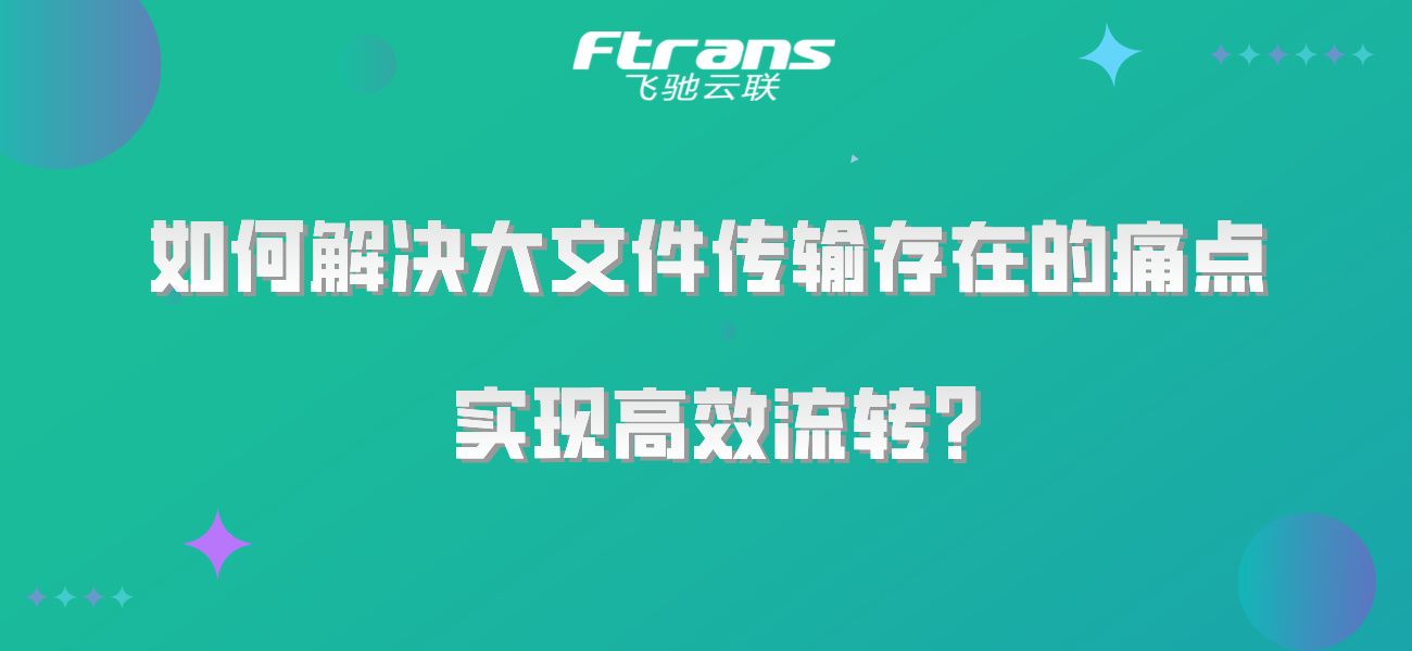 如何解决大文件传输存在的痛点，实现高效流转？