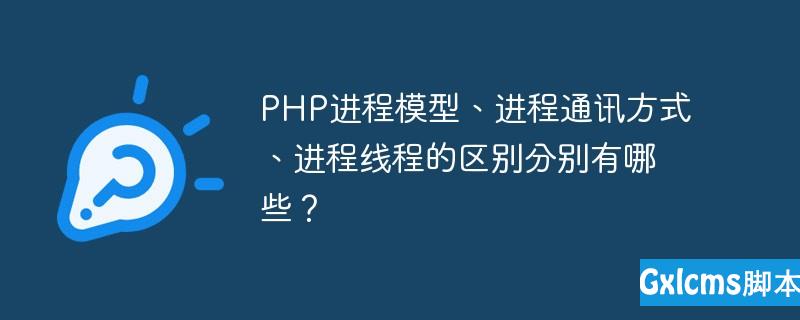 php进程通讯方式,PHP进程模型、进程通讯方式、进程线程的区别分别有哪些？