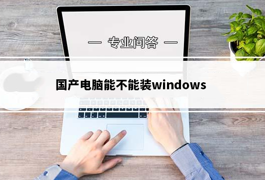 国产电脑能不能装windows