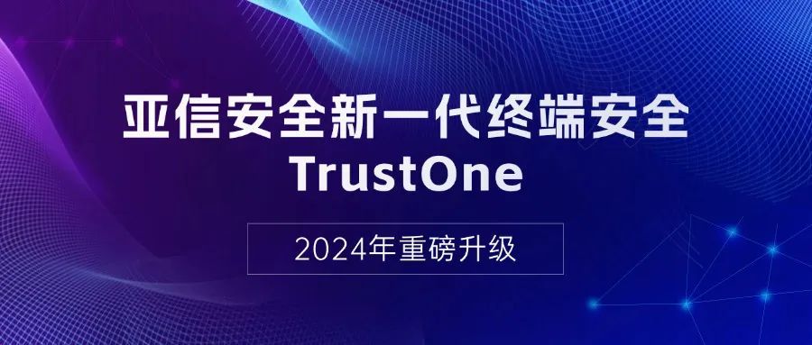 亚信安全新一代终端安全TrustOne2024年重磅升级