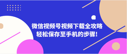 微信视频号视频下载全攻略：轻松保存至手机的步骤!