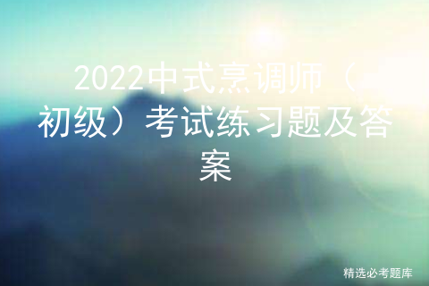 2022中式烹调师（初级）考试练习题及答案[通俗易懂]