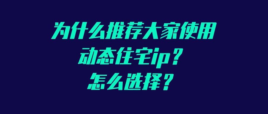 为什么推荐大家使用动态住宅ip？怎么选择？