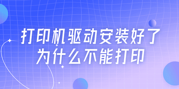 打印机驱动安装好了为什么不能打印？5种原因及解决方法