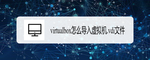 virtualbox怎么导入虚拟机.vdi文件