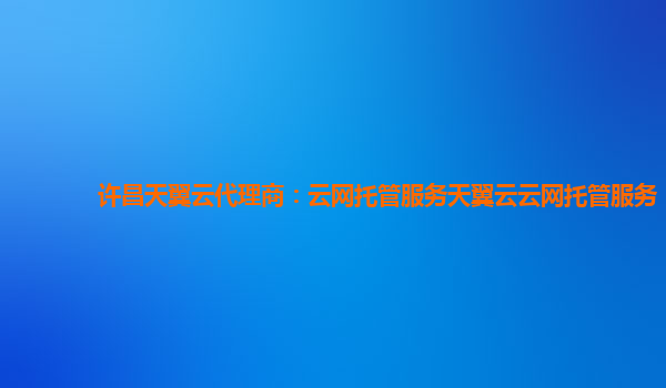 许昌天翼云代理商云网托管服务天翼云云网托管服务