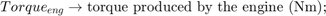 $$ Torque_{eng} \rightarrow \mbox{torque produced by the engine (Nm); } $$