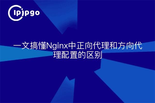 一文搞懂Nginx中正向代理和方向代理配置的区别