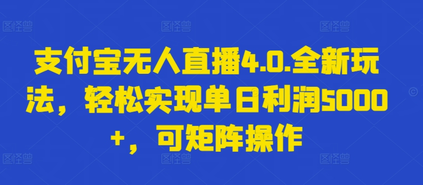 支付宝无人直播 4.0. 全新玩法，轻松实现单日利润 5000+，可矩阵操作【揭秘】