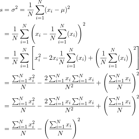 \begin{align*} s &= \sigma^2 = \frac{1}{N}\sum_{i=1}^N（x_i - \mu）^2\ &=\frac{1}{N}\sum_{i=1}^N \left（x_i - \frac{1}{N} \sum_{i=1}^N （x_i） \right）^2\ &=\frac{1}{N}\sum_{i=1}^N \left[x_i^2 - 2 x_i \frac{1}{N} \sum_{i=1}^N （x_i） + \left（\frac{1}{N} \sum_{i=1}^N （x_i） \right）^2 \right]\ &=\frac{\sum_{i=1}^N x_i^2}{N} - \frac{2\sum_{i=1}^N x_i \sum_{i=1}^N x_i}{N^2} + \left（\frac{\sum_{i=1}^N x_i}{N} \right）^2\ &=\frac{\sum_{i=1}^N x_i^2}{N} - \frac{2\sum_{i=1}^N x_i \sum_{i=1}^N x_i}{N^2} + \left（\frac{\sum_{i=1}^N x_i}{N} \right）2\&=\frac{\sum_{i=1}N x_i^2}{N} - \left（\frac{\sum_{i=1}^N x_i}{N} \right）^2\ \end{align*}