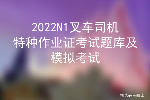 2022N1叉车司机特种作业证考试题库及模拟考试
