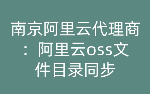 南京阿里云代理商：阿里云oss文件目录同步