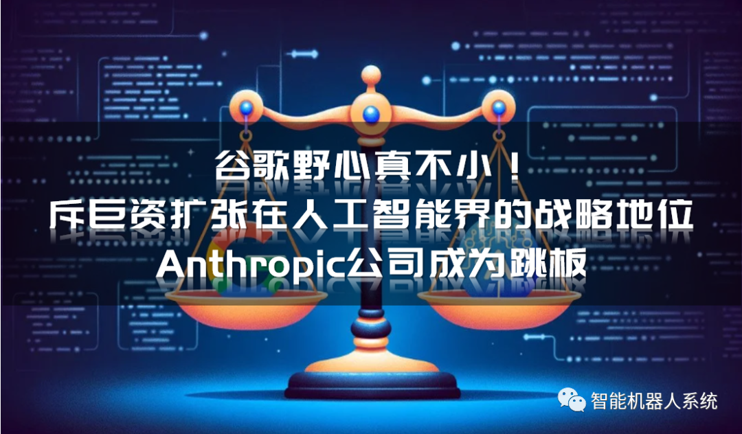 谷歌野心真不小！斥巨资扩张在人工智能界的战略地位，Anthropic公司成为跳板