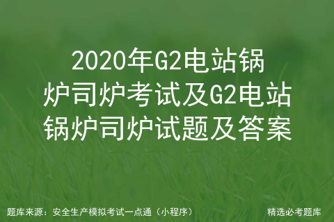 g2电站锅炉考试实操怎么考_锅炉g2考试多少分及格