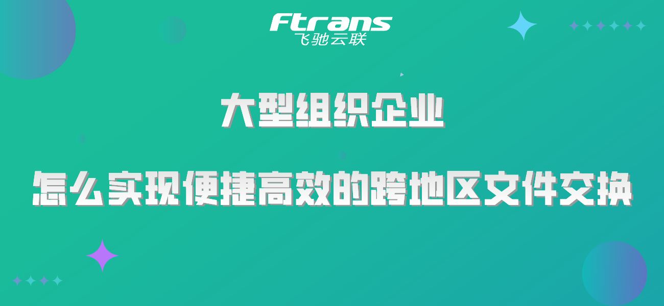 大型组织企业 怎么实现便捷高效的跨地区文件交换？