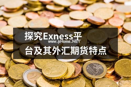 探究Exness平台及其外汇期货特点