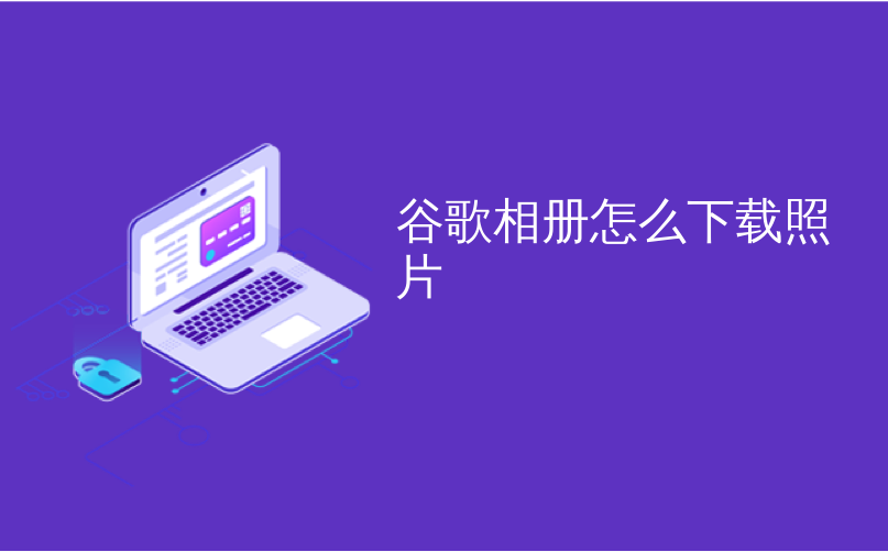 谷歌相册怎么下载照片 Google的实时相册可以自动分享您的最佳照片 Culunxun2863的博客 Csdn博客