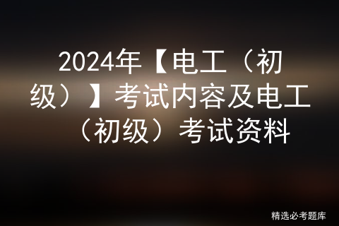 2024年【电工（初级）】<span style='color:red;'>考试</span>内容及电工（初级）<span style='color:red;'>考试</span><span style='color:red;'>资料</span>