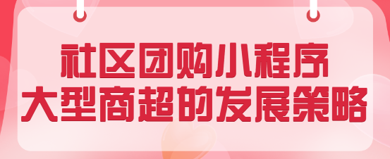 大型商超如何利用<span style='color:red;'>社区</span><span style='color:red;'>团</span><span style='color:red;'>购</span>小程序实现增长