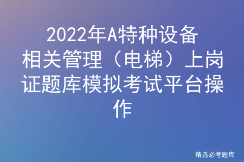 特种设备作业人员证电梯专题考试训练卷_特种设备作业人员证有用吗