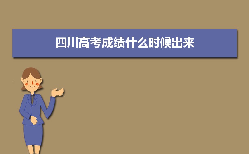 2021四川高考成绩几号查询,2021年四川高考成绩什么时候出来,成绩几号公布