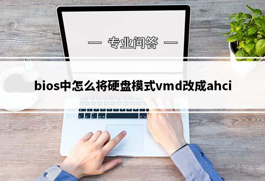 bios中怎么将硬盘模式vmd改成ahci