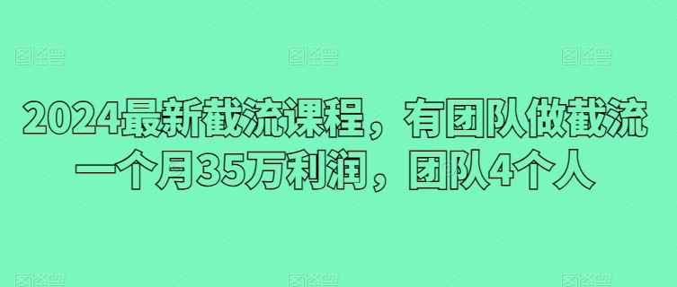 2024 最新截流课程，有团队做截流一个月 35 万利润，团队 4 个人