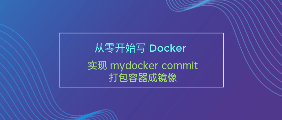 从零开始写 Docker(七)---实现 mydocker commit <span style='color:red;'>打包</span><span style='color:red;'>容器</span><span style='color:red;'>成</span><span style='color:red;'>镜像</span>