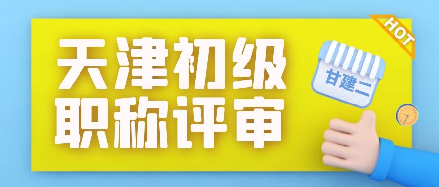 2022年天津初级职称怎么评呢？如何申请？甘建二