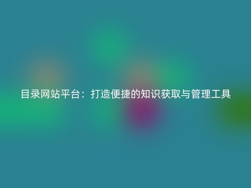 目录网站平台：打造便捷的知识获取与管理工具