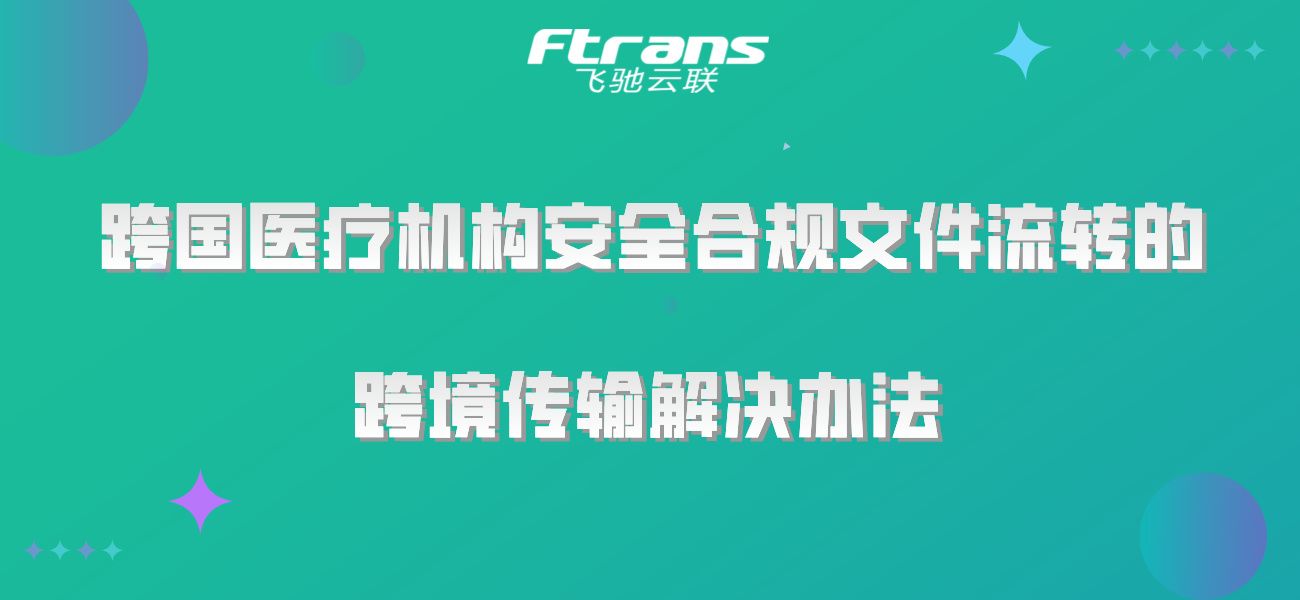 一文详解：跨国医疗机构安全合规文件流转的跨境传输解决办法