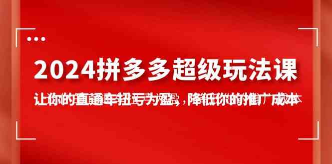 2024拼多多-超级玩法课，让你的直通车扭亏为盈，降低你的推广成本-7节课 第1张