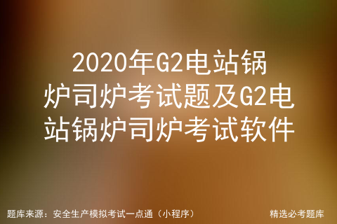 g2电站锅炉考试实操怎么考_g2锅炉证考试试题大全「建议收藏」