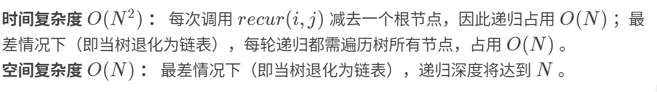 计算机生成了可选文字: 时间复杂度0（N2）：每次调用recur(i,j)减去一个根节点，因此递归占用O(N)；最 差情况下（即当树退化为链表），每轮递归都需遍历树所有节点，占用O(N)。 空间复杂度O(N)：最差情况下（即当树退化为链表），递归深度将达到N。