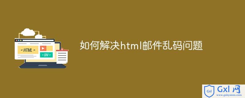 Html 邮件乱码怎么办 如何解决html邮件乱码问题 Weixin 的博客 Csdn博客